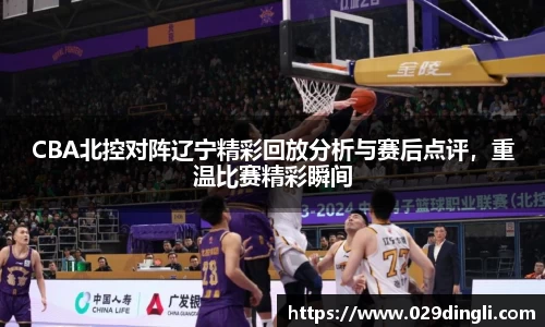 CBA北控对阵辽宁精彩回放分析与赛后点评，重温比赛精彩瞬间